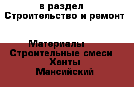  в раздел : Строительство и ремонт » Материалы »  » Строительные смеси . Ханты-Мансийский